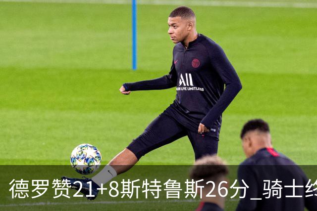 德罗赞21+8斯特鲁斯26分 骑士终结公牛三连胜